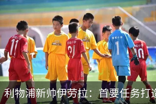 利物浦新帅伊劳拉：首要任务打造一支“难缠”的球队