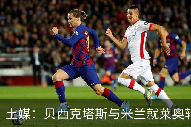 土媒：贝西克塔斯与米兰就莱奥转会谈判，米兰不接受租借+买断