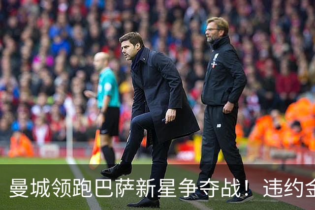 曼城领跑巴萨新星争夺战！违约金5亿欧元成天堑 弗里克也不会放人